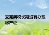 交完契税长期没有办理房产证