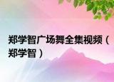 郑学智广场舞全集视频（郑学智）