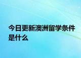 今日更新澳洲留学条件是什么