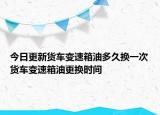 今日更新货车变速箱油多久换一次货车变速箱油更换时间