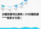 分期买房可以卖吗（﻿﻿分期买房****低多少介绍）
