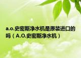 a.o.史密斯净水机是原装进口的吗（A.O.史密斯净水机）