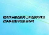 成语改头换面能夸出新面貌吗成语改头换面能夸出新面貌吗