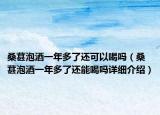 桑葚泡酒一年多了还可以喝吗（桑葚泡酒一年多了还能喝吗详细介绍）