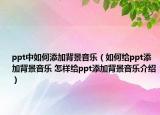ppt中如何添加背景音乐（如何给ppt添加背景音乐 怎样给ppt添加背景音乐介绍）