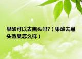 果酸可以去黑头吗?（果酸去黑头效果怎么样）