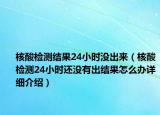 核酸检测结果24小时没出来（核酸检测24小时还没有出结果怎么办详细介绍）