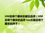 HM是哪个国家的服装品牌（HM是哪个国家的品牌 hm衣服是哪个国家的牌子）