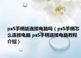 ps5手柄能连接电脑吗（ps5手柄怎么连接电脑 ps5手柄连接电脑教程介绍）
