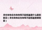 来也匆匆去也匆匆恨不能相逢是什么歌的歌词（来也匆匆去也匆恨不能相逢是哪首歌）