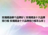 玫瑰精油哪个品牌好（玫瑰精油十大品牌排行榜 玫瑰精油十大品牌排行榜怎么样）