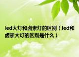 led大灯和卤素灯的区别（led和卤素大灯的区别是什么）