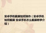 安卓手机截屏如何操作（安卓手机如何截屏 安卓手机怎么截屏教学介绍）