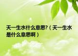 天一生水什么意思?（天一生水是什么意思啊）