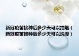 新冠疫苗接种后多少天可以抽烟（新冠疫苗接种后多少天可以洗澡）