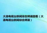 大连电视台新闻综合频道回看（大连电视台新闻综合频道）