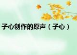 子心创作的原声（子心）