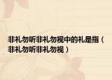 非礼勿听非礼勿视中的礼是指（非礼勿听非礼勿视）
