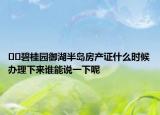 ﻿﻿碧桂园御湖半岛房产证什么时候办理下来谁能说一下呢