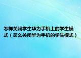 怎样关闭学生华为手机上的学生模式（怎么关闭华为手机的学生模式）