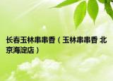 长春玉林串串香（玉林串串香 北京海淀店）
