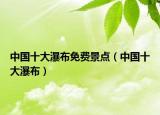 中国十大瀑布免费景点（中国十大瀑布）
