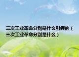 三次工业革命分别是什么引领的（三次工业革命分别是什么）