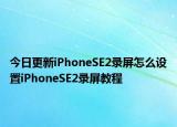 今日更新iPhoneSE2录屏怎么设置iPhoneSE2录屏教程