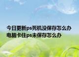 今日更新ps死机没保存怎么办 电脑卡住ps未保存怎么办