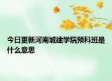 今日更新河南城建学院预科班是什么意思