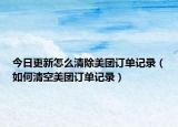 今日更新怎么清除美团订单记录（如何清空美团订单记录）