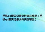 手机qq聊天记录文件夹在哪里（手机qq聊天记录文件夹在哪里）