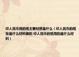印人民币用的纸主要材质是什么（印人民币的纸张是什么材料做的 印人民币的纸用的是什么材料）