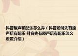 抖音原声和配乐怎么弄（抖音如何先有原声后有配乐 抖音先有原声后有配乐怎么设置介绍）