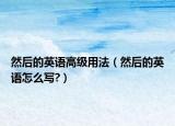 然后的英语高级用法（然后的英语怎么写?）
