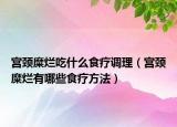 宫颈糜烂吃什么食疗调理（宫颈糜烂有哪些食疗方法）