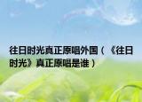 往日时光真正原唱外国（《往日时光》真正原唱是谁）