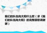 我们的队伍向太阳什么歌（求《我们的队伍向太阳》的完整版歌词谢谢）