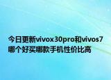今日更新vivox30pro和vivos7哪个好买哪款手机性价比高