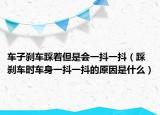 车子刹车踩着但是会一抖一抖（踩刹车时车身一抖一抖的原因是什么）