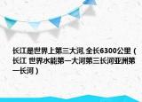 长江是世界上第三大河,全长6300公里（长江 世界水能第一大河第三长河亚洲第一长河）