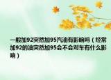 一般加92突然加95汽油有影响吗（经常加92的油突然加95会不会对车有什么影响）