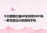 今日更新红魔6R支持双WiFi吗一款性能出众的游戏手机