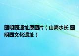 圆明园遗址原图片（山高水长 圆明园文化遗址）