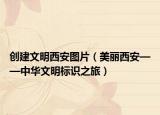 创建文明西安图片（美丽西安——中华文明标识之旅）