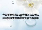 今日更新小米11青春版怎么设置人脸识别模式整体视觉充满了高级感