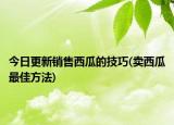 今日更新销售西瓜的技巧(卖西瓜最佳方法)