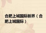 合肥上城国际新界（合肥上城国际）