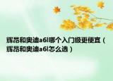 辉昂和奥迪a6l哪个入门级更便宜（辉昂和奥迪a6l怎么选）