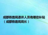 成都铁路局退休人员有哪些补贴（成都铁路局局长）